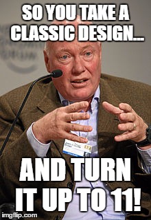 SO YOU TAKE A CLASSIC DESIGN... AND TURN IT UP TO 11! | made w/ Imgflip meme maker