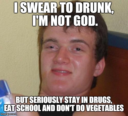 10 Guy | I SWEAR TO DRUNK, I'M NOT GOD. BUT SERIOUSLY STAY IN DRUGS, EAT SCHOOL AND DON'T DO VEGETABLES | image tagged in memes,10 guy,2017 | made w/ Imgflip meme maker