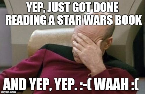 Captain Picard Facepalm Meme | YEP, JUST GOT DONE READING A STAR WARS BOOK AND YEP, YEP. :-( WAAH :( | image tagged in memes,captain picard facepalm | made w/ Imgflip meme maker