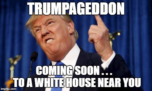 TRUMPAGEDDON; COMING SOON . . .   TO A WHITE HOUSE NEAR YOU | image tagged in trump | made w/ Imgflip meme maker