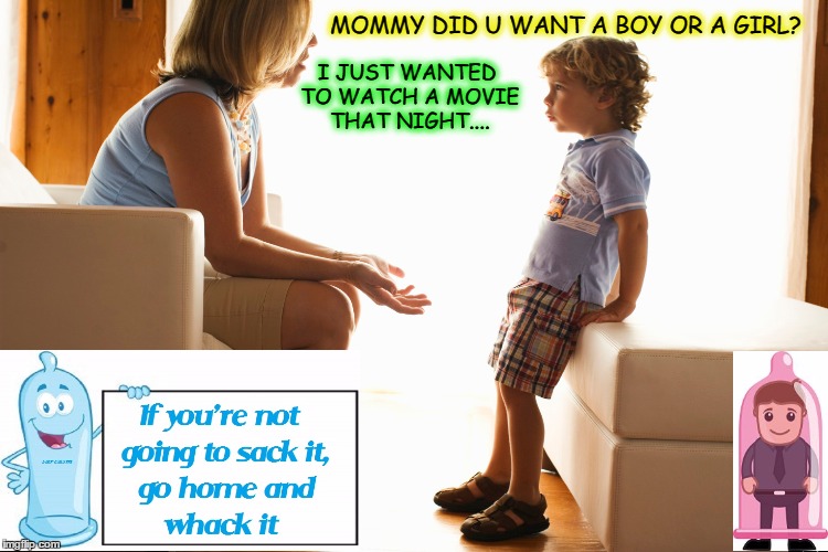 ~~  Safe  Sex  ~~ | MOMMY DID U WANT A BOY OR A GIRL? I JUST WANTED TO WATCH A MOVIE THAT NIGHT.... | image tagged in condoms,family,children,sex,cute | made w/ Imgflip meme maker