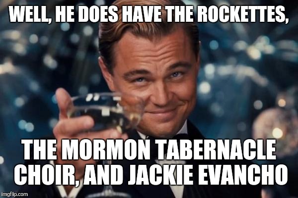 Leonardo Dicaprio Cheers Meme | WELL, HE DOES HAVE THE ROCKETTES, THE MORMON TABERNACLE CHOIR, AND JACKIE EVANCHO | image tagged in memes,leonardo dicaprio cheers | made w/ Imgflip meme maker