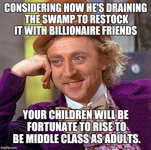 Creepy Condescending Wonka Meme | CONSIDERING HOW HE'S DRAINING THE SWAMP TO RESTOCK IT WITH BILLIONAIRE FRIENDS YOUR CHILDREN WILL BE FORTUNATE TO RISE TO BE MIDDLE CLASS AS | image tagged in memes,creepy condescending wonka | made w/ Imgflip meme maker