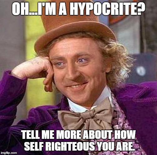 Creepy Condescending Wonka | OH...I'M A HYPOCRITE? TELL ME MORE ABOUT HOW SELF RIGHTEOUS YOU ARE. | image tagged in memes,creepy condescending wonka | made w/ Imgflip meme maker