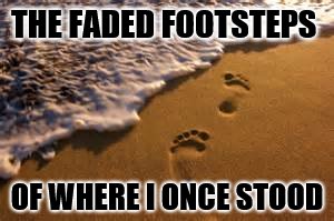 THE FADED FOOTSTEPS; OF WHERE I ONCE STOOD | image tagged in gone | made w/ Imgflip meme maker