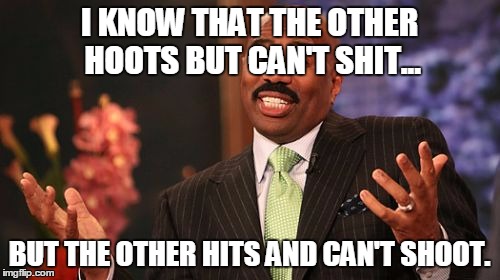 Steve Harvey Meme | I KNOW THAT THE OTHER HOOTS BUT CAN'T SHIT... BUT THE OTHER HITS AND CAN'T SHOOT. | image tagged in memes,steve harvey | made w/ Imgflip meme maker