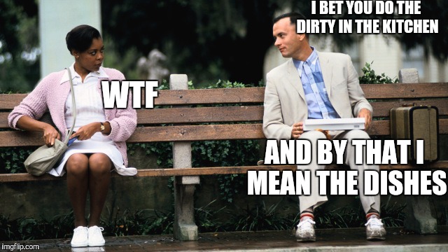 Forest Gump | I BET YOU DO THE DIRTY IN THE KITCHEN; WTF; AND BY THAT I MEAN THE DISHES | image tagged in forest gump | made w/ Imgflip meme maker