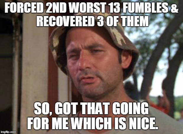 So I Got That Goin For Me Which Is Nice Meme | FORCED 2ND WORST 13 FUMBLES
& RECOVERED 3 OF THEM; SO, GOT THAT GOING FOR ME WHICH IS NICE. | image tagged in memes,so i got that goin for me which is nice | made w/ Imgflip meme maker