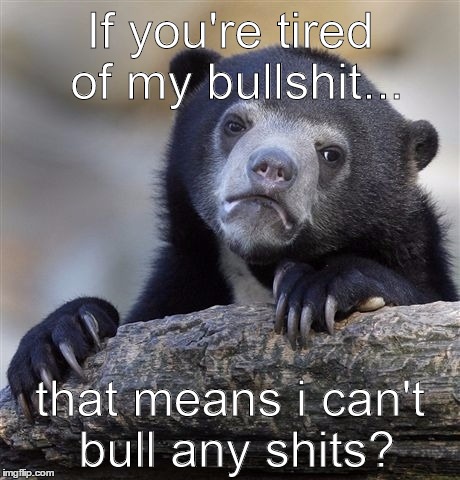 Confession Bear Meme | If you're tired of my bullshit... that means i can't bull any shits? | image tagged in memes,confession bear | made w/ Imgflip meme maker