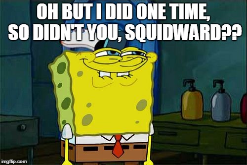 Don't You Squidward Meme | OH BUT I DID ONE TIME, SO DIDN'T YOU, SQUIDWARD?? | image tagged in memes,dont you squidward | made w/ Imgflip meme maker