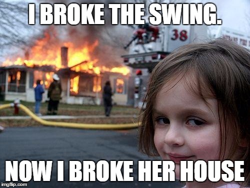 Disaster Girl Meme | I BROKE THE SWING. NOW I BROKE HER HOUSE | image tagged in memes,disaster girl | made w/ Imgflip meme maker