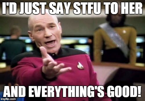 Picard Wtf Meme | I'D JUST SAY STFU TO HER AND EVERYTHING'S GOOD! | image tagged in memes,picard wtf | made w/ Imgflip meme maker