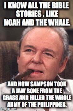 Archie Bunker | I KNOW ALL THE BIBLE STORIES . LIKE NOAH AND THE WHALE. AND HOW SAMPSON TOOK A JAW BONE FROM THE GRASS AND HILLED THE WHOLE ARMY OF THE PHILIPPINES. | image tagged in archie bunker | made w/ Imgflip meme maker