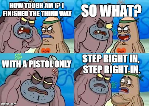 How Tough Are You | SO WHAT? HOW TOUGH AM I? I FINISHED THE THIRD WAY; WITH A PISTOL ONLY; STEP RIGHT IN, STEP RIGHT IN. | image tagged in memes,how tough are you | made w/ Imgflip meme maker