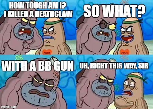 How Tough Are You | SO WHAT? HOW TOUGH AM I? I KILLED A DEATHCLAW; WITH A BB GUN; UH, RIGHT THIS WAY, SIR | image tagged in memes,how tough are you | made w/ Imgflip meme maker