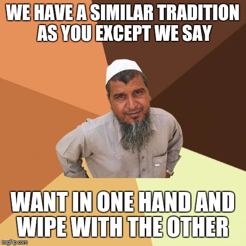 Words of encouragement meet multiculturalism.
Dad would say,Want in one hand and chit in the other,see which fills up faster.  | WE HAVE A SIMILAR TRADITION AS YOU EXCEPT WE SAY; WANT IN ONE HAND AND WIPE WITH THE OTHER | image tagged in memes,ordinary muslim man | made w/ Imgflip meme maker