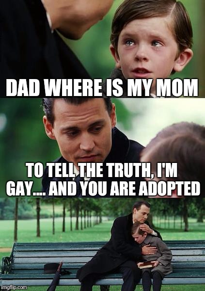 Finding Neverland Meme | DAD WHERE IS MY MOM; TO TELL THE TRUTH, I'M GAY.... AND YOU ARE ADOPTED | image tagged in memes,finding neverland | made w/ Imgflip meme maker