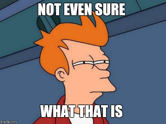 Futurama Fry Meme | NOT EVEN SURE WHAT THAT IS | image tagged in memes,futurama fry | made w/ Imgflip meme maker