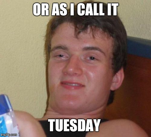 10 Guy Meme | OR AS I CALL IT TUESDAY | image tagged in memes,10 guy | made w/ Imgflip meme maker