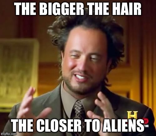 Ancient Aliens | THE BIGGER THE HAIR; THE CLOSER TO ALIENS | image tagged in memes,ancient aliens | made w/ Imgflip meme maker