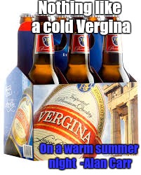 Vergina | Nothing like a cold Vergina; On a warm summer night 
-Alan Carr | image tagged in funny,beer | made w/ Imgflip meme maker
