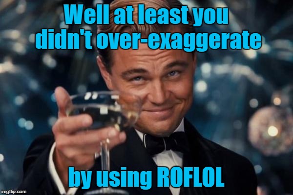 Leonardo Dicaprio Cheers Meme | Well at least you didn't over-exaggerate by using ROFLOL | image tagged in memes,leonardo dicaprio cheers | made w/ Imgflip meme maker