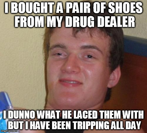 10 Guy Meme | I BOUGHT A PAIR OF SHOES FROM MY DRUG DEALER; I DUNNO WHAT HE LACED THEM WITH BUT I HAVE BEEN TRIPPING ALL DAY | image tagged in memes,10 guy | made w/ Imgflip meme maker