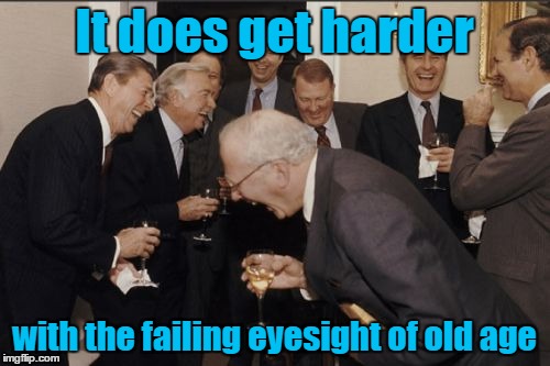 Laughing Men In Suits Meme | It does get harder with the failing eyesight of old age | image tagged in memes,laughing men in suits | made w/ Imgflip meme maker