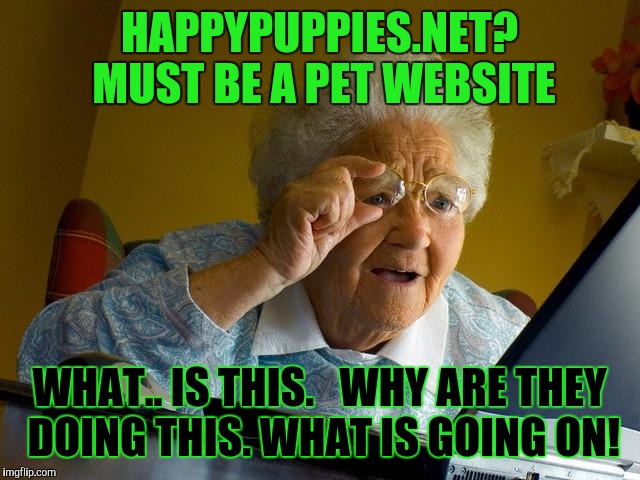 Grandma Finds The Internet | HAPPYPUPPIES.NET? MUST BE A PET WEBSITE; WHAT.. IS THIS.   WHY ARE THEY DOING THIS. WHAT IS GOING ON! | image tagged in memes,grandma finds the internet | made w/ Imgflip meme maker