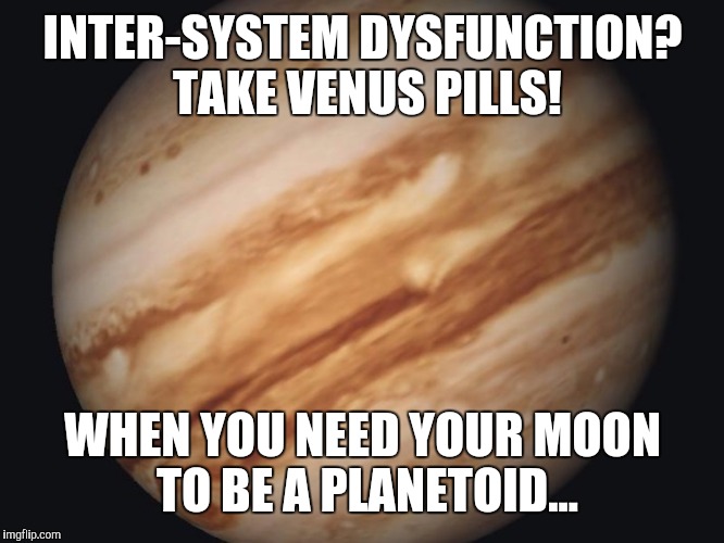 Venus | INTER-SYSTEM DYSFUNCTION? TAKE VENUS PILLS! WHEN YOU NEED YOUR MOON TO BE A PLANETOID... | image tagged in venus | made w/ Imgflip meme maker