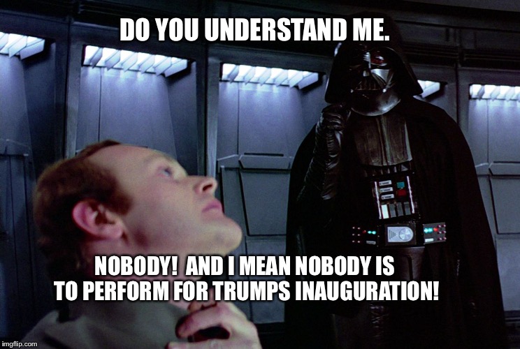 darth vader force choke | DO YOU UNDERSTAND ME. NOBODY!  AND I MEAN NOBODY IS TO PERFORM FOR TRUMPS INAUGURATION! | image tagged in darth vader force choke | made w/ Imgflip meme maker