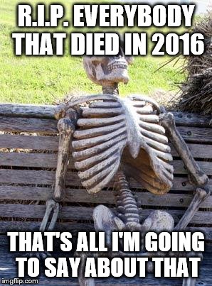 Happy 2017! | R.I.P. EVERYBODY THAT DIED IN 2016; THAT'S ALL I'M GOING TO SAY ABOUT THAT | image tagged in memes,waiting skeleton | made w/ Imgflip meme maker