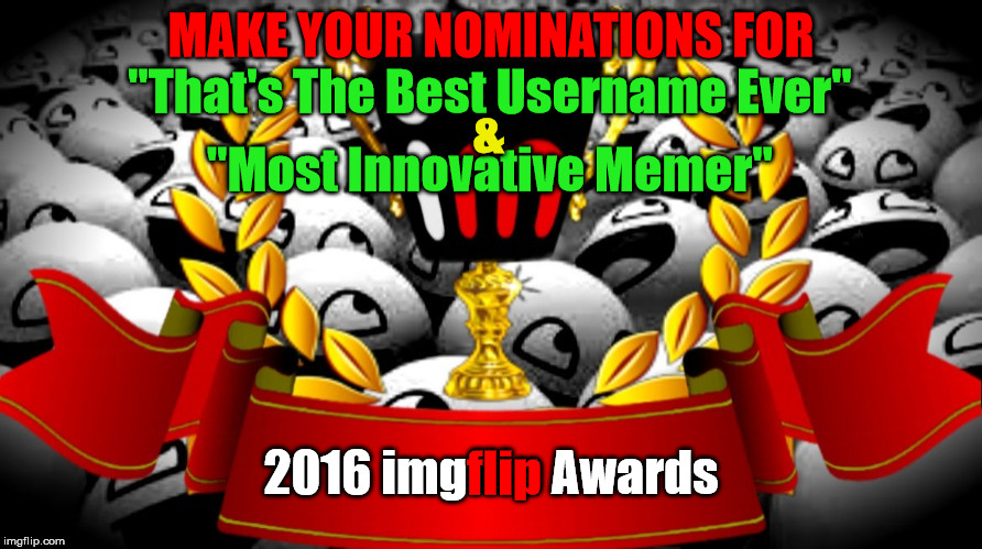 2016 imgflip Awards nominations for "Best Username Ever" & Most Innovative Memer" | MAKE YOUR NOMINATIONS FOR; "That's The Best Username Ever"; &; "Most Innovative Memer"; 2016 imgflip Awards; flip | image tagged in 2016 imgflip awards,first annual,best username ever,most innovative memer,user nominations | made w/ Imgflip meme maker