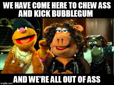 WAKA WAKA, MUTHA FLAKA | WE HAVE COME HERE TO CHEW ASS; AND KICK BUBBLEGUM; AND WE'RE ALL OUT OF ASS | image tagged in muppets,fozzie bear,funny memes,trans,tough,silly | made w/ Imgflip meme maker