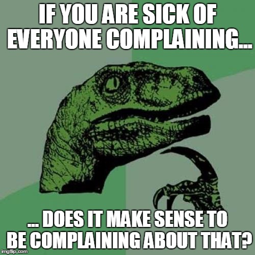 Philosoraptor Meme | IF YOU ARE SICK OF EVERYONE COMPLAINING... ... DOES IT MAKE SENSE TO BE COMPLAINING ABOUT THAT? | image tagged in memes,philosoraptor | made w/ Imgflip meme maker