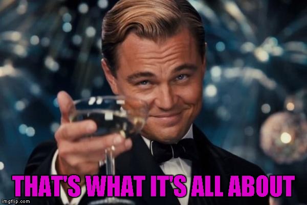 Leonardo Dicaprio Cheers Meme | THAT'S WHAT IT'S ALL ABOUT | image tagged in memes,leonardo dicaprio cheers | made w/ Imgflip meme maker