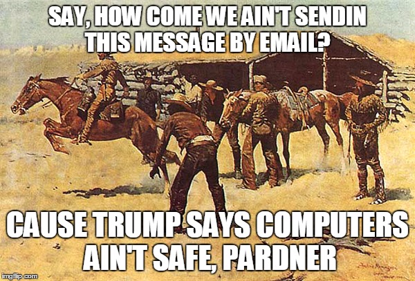 SAY, HOW COME WE AIN'T SENDIN THIS MESSAGE BY EMAIL? CAUSE TRUMP SAYS COMPUTERS AIN'T SAFE, PARDNER | image tagged in computers | made w/ Imgflip meme maker