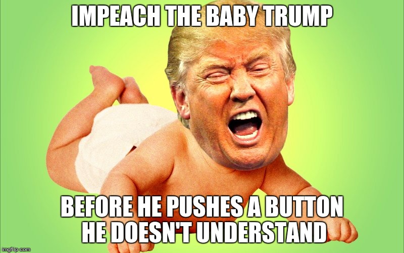 Baby Trump | IMPEACH THE BABY TRUMP; BEFORE HE PUSHES A BUTTON HE DOESN'T UNDERSTAND | image tagged in baby trump | made w/ Imgflip meme maker