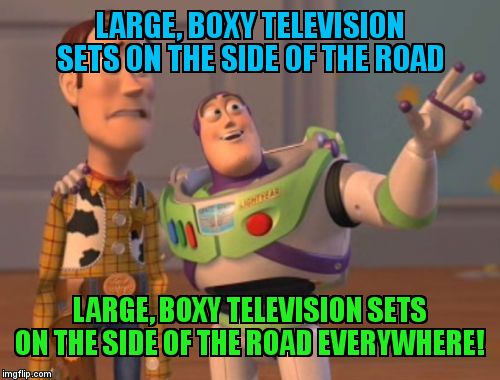 X, X Everywhere | LARGE, BOXY TELEVISION SETS ON THE SIDE OF THE ROAD; LARGE, BOXY TELEVISION SETS ON THE SIDE OF THE ROAD EVERYWHERE! | image tagged in memes,x x everywhere | made w/ Imgflip meme maker