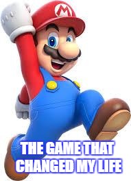 mario | THE GAME THAT CHANGED MY LIFE | image tagged in mario | made w/ Imgflip meme maker
