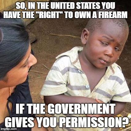 Third World Skeptical Kid Meme | SO, IN THE UNITED STATES YOU HAVE THE "RIGHT" TO OWN A FIREARM; IF THE GOVERNMENT GIVES YOU PERMISSION? | image tagged in memes,third world skeptical kid | made w/ Imgflip meme maker