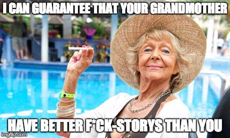 I CAN GUARANTEE THAT YOUR GRANDMOTHER; HAVE BETTER F*CK-STORYS THAN YOU | image tagged in meme,funny | made w/ Imgflip meme maker