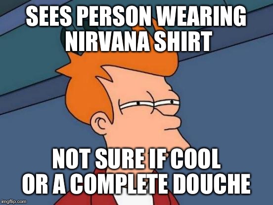 Futurama Fry | SEES PERSON WEARING NIRVANA SHIRT; NOT SURE IF COOL OR A COMPLETE DOUCHE | image tagged in memes,futurama fry | made w/ Imgflip meme maker