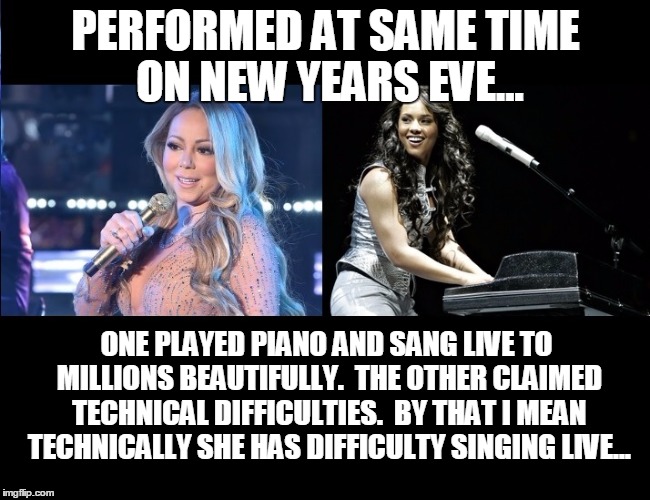 Carey vs. Keys | PERFORMED AT SAME TIME ON NEW YEARS EVE... ONE PLAYED PIANO AND SANG LIVE TO MILLIONS BEAUTIFULLY.  THE OTHER CLAIMED TECHNICAL DIFFICULTIES.  BY THAT I MEAN TECHNICALLY SHE HAS DIFFICULTY SINGING LIVE... | image tagged in newyearseve,mariah carey,mariahcareyfail | made w/ Imgflip meme maker