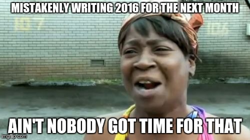 Ain't Nobody Got Time For That | MISTAKENLY WRITING 2016 FOR THE NEXT MONTH; AIN'T NOBODY GOT TIME FOR THAT | image tagged in memes,aint nobody got time for that | made w/ Imgflip meme maker
