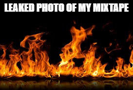 Fire 2.0 | LEAKED PHOTO OF MY MIXTAPE | image tagged in fire,image | made w/ Imgflip meme maker