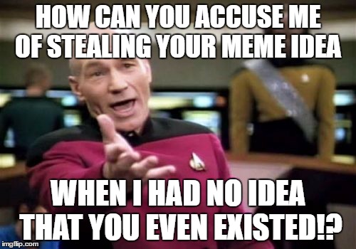 Picard Wtf | HOW CAN YOU ACCUSE ME OF STEALING YOUR MEME IDEA; WHEN I HAD NO IDEA THAT YOU EVEN EXISTED!? | image tagged in memes,picard wtf | made w/ Imgflip meme maker