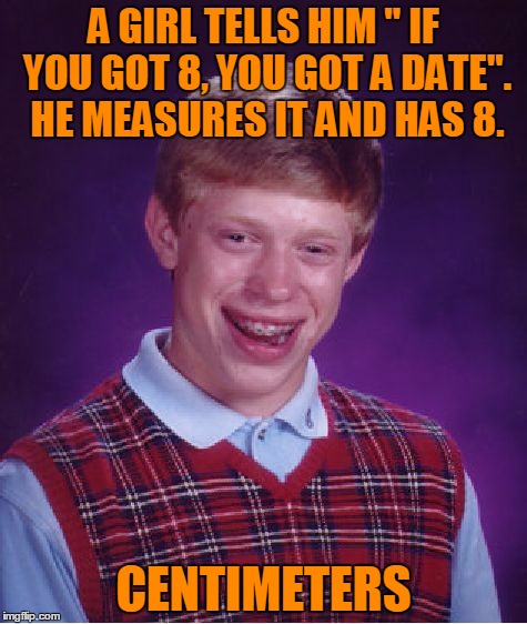 Bad Length Brian. | A GIRL TELLS HIM " IF YOU GOT 8, YOU GOT A DATE". HE MEASURES IT AND HAS 8. CENTIMETERS | image tagged in memes,bad luck brian | made w/ Imgflip meme maker