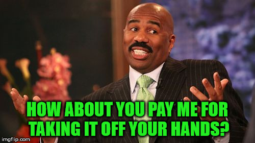 Steve Harvey Meme | HOW ABOUT YOU PAY ME FOR TAKING IT OFF YOUR HANDS? | image tagged in memes,steve harvey | made w/ Imgflip meme maker