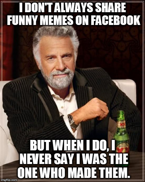 The Most Interesting Man In The World Meme | I DON'T ALWAYS SHARE FUNNY MEMES ON FACEBOOK BUT WHEN I DO, I NEVER SAY I WAS THE ONE WHO MADE THEM. | image tagged in memes,the most interesting man in the world | made w/ Imgflip meme maker